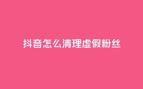 抖音怎么清理虚假粉丝 - 如何有效清理抖音平台上的虚假粉丝! 第1张 抖音怎么清理虚假粉丝 - 如何有效清理抖音平台上的虚假粉丝! 第1张