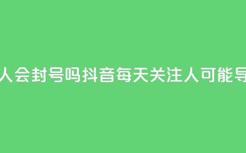 抖音一天关注100人会封号吗 - 抖音每天关注100人可能导致封号?! 第1张 抖音一天关注100人会封号吗 - 抖音每天关注100人可能导致封号?! 第1张