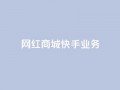 网红商城快手业务,快接单平台 - qq自助下单 - 抖音点赞业务下单2